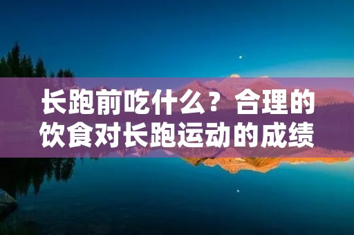 长跑前吃什么?合理的饮食对长跑运动的成绩和身体状态起着至关重要的作用。在长跑前正确选择食物,可以提供足够的能量,增加肌肉耐力,减少疲劳感,同时保护身体免受运动损伤。下面将详细介绍长跑前应该吃什么。