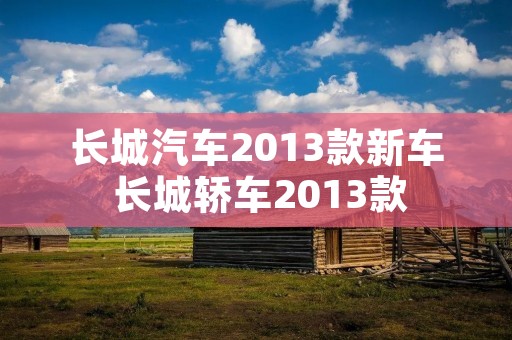 长城汽车2013款新车 长城轿车2013款