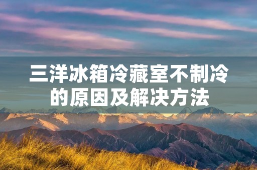 三洋冰箱冷藏室不制冷的原因及解决方法