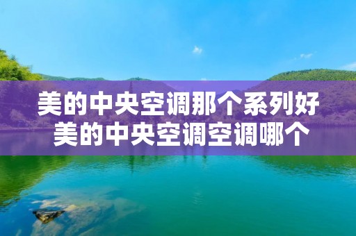 美的中央空调那个系列好 美的中央空调空调哪个系列最好