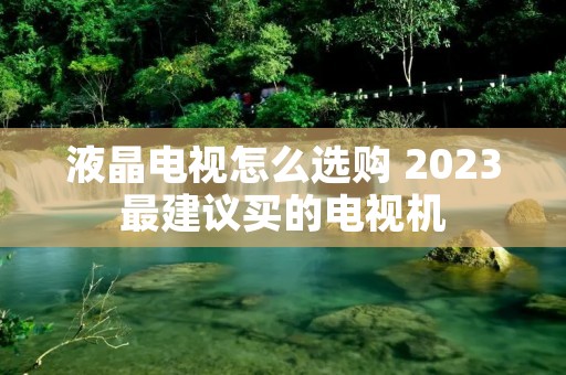 液晶电视怎么选购 2023最建议买的电视机