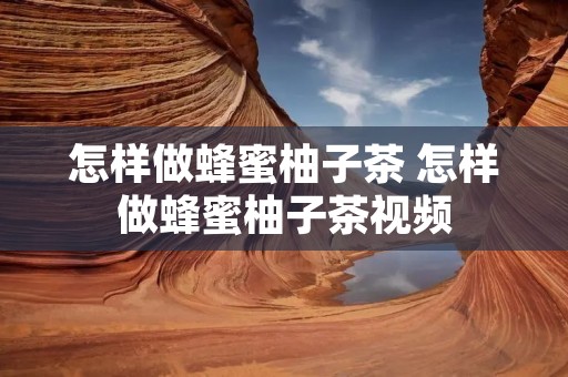 怎样做蜂蜜柚子茶 怎样做蜂蜜柚子茶视频