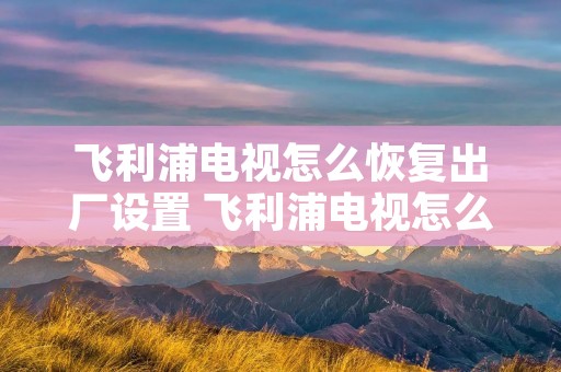 飞利浦电视怎么恢复出厂设置 飞利浦电视怎么恢复出厂设置密码