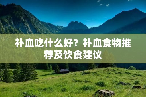 补血吃什么好?补血食物推荐及饮食建议