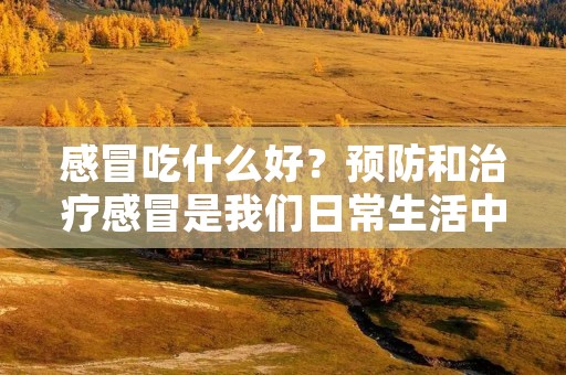 感冒吃什么好？预防和治疗感冒是我们日常生活中经常遇到的问题。感冒是由病毒引起的呼吸道传染病，主要症状包括喉咙痛、咳嗽、打喷嚏、流鼻涕、头痛、发热等。虽然感冒通常是一种自限性的疾病，但它会给我们的生活带来很多不便和痛苦。因此，了解如何通过饮食来预防和缓解感冒是非常重要的。