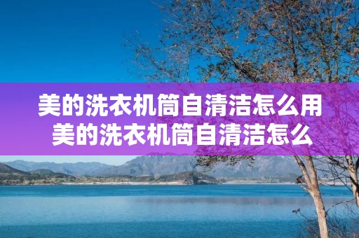 美的洗衣机筒自清洁怎么用 美的洗衣机筒自清洁怎么用图解 美的洗衣机筒自清洁怎么用 美的洗衣机筒自清洁怎么用图解