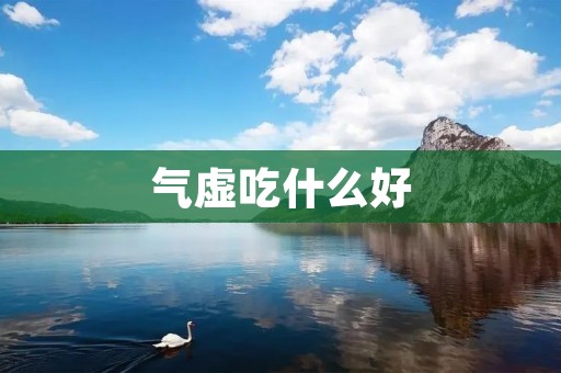 气虚吃什么好：调理气虚的饮食与生活习惯