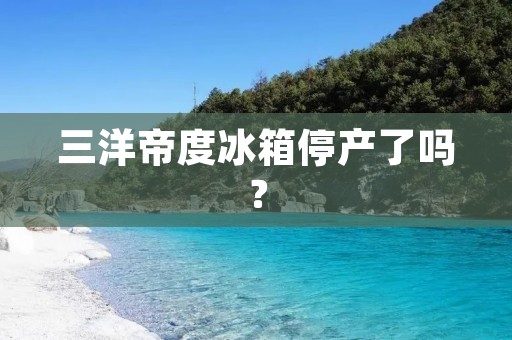 三洋帝度冰箱停产了吗？