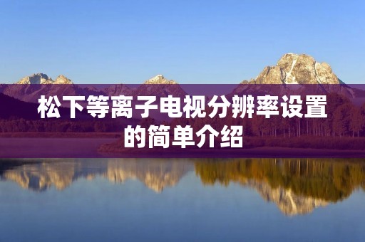 松下等离子电视分辨率设置的简单介绍