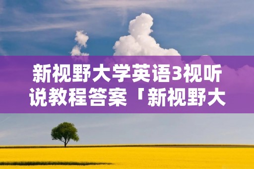 新视野大学英语3视听说教程答案「新视野大学英语1综合训练答案」