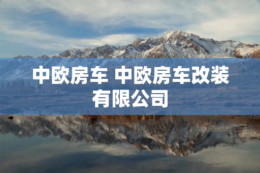 中欧房车 中欧房车改装有限公司 中欧房车 中欧房车改装有限公司