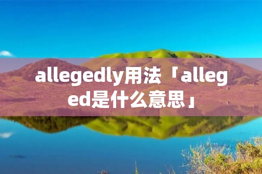 allegedly用法「alleged是什么意思」