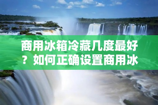 商用冰箱冷藏几度最好？如何正确设置商用冰箱的温度？