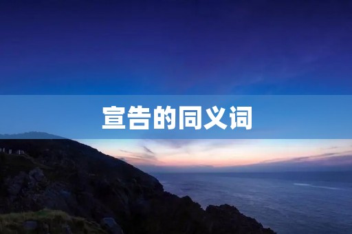 宣告的同义词:公告、宣布、声明、通告、宣示、告示、布告、公示
