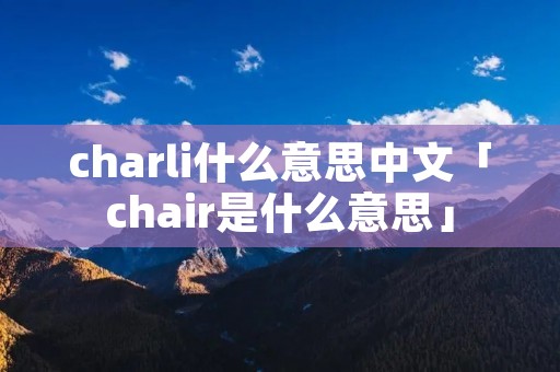 charli什么意思中文「chair是什么意思」