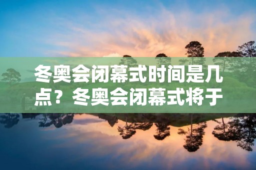 冬奥会闭幕式时间是几点?冬奥会闭幕式将于北京时间2022年2月20日晚上8点举行。闭幕式是冬奥会的重要环节之一,也是对本届冬奥会的圆满结束的标志。 冬奥会闭幕式时间是几点?冬奥会闭幕式将于北京时间2022年2月20日晚上8点举行。闭幕式是冬奥会的重要环节之一,也是对本届冬奥会的圆满结束的标志。