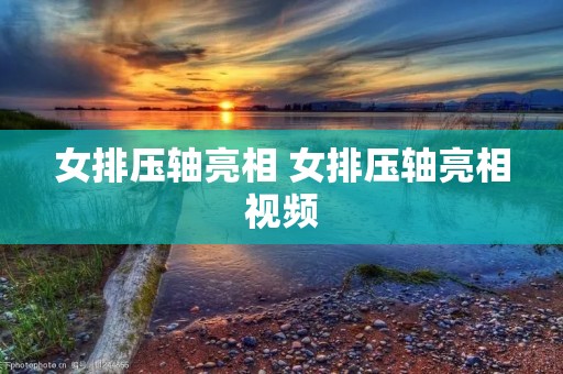 女排压轴亮相 女排压轴亮相视频