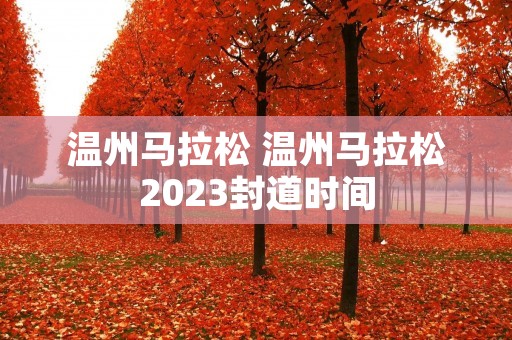 温州马拉松 温州马拉松2023封道时间