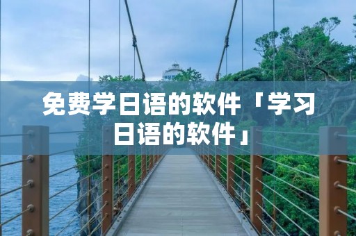 免费学日语的软件「学习日语的软件」 免费学日语的软件「学习日语的软件」