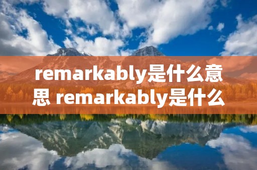 remarkably是什么意思 remarkably是什么意思啊