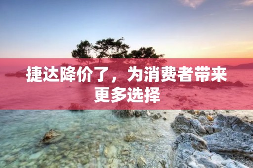 捷达降价了,为消费者带来更多选择 捷达降价了,为消费者带来更多选择