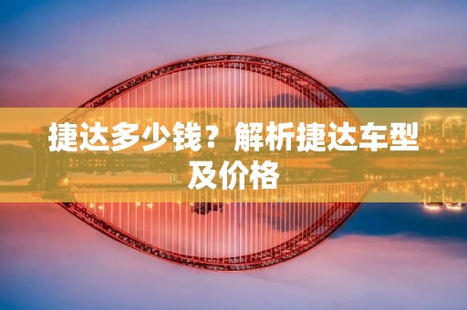 捷达多少钱?解析捷达车型及价格 捷达多少钱?解析捷达车型及价格