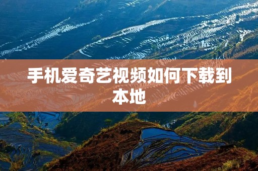 手机爱奇艺视频如何下载到本地