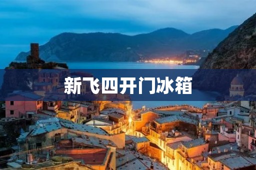 新飞四开门冰箱:为您带来智能冷藏新体验 新飞四开门冰箱:为您带来智能冷藏新体验