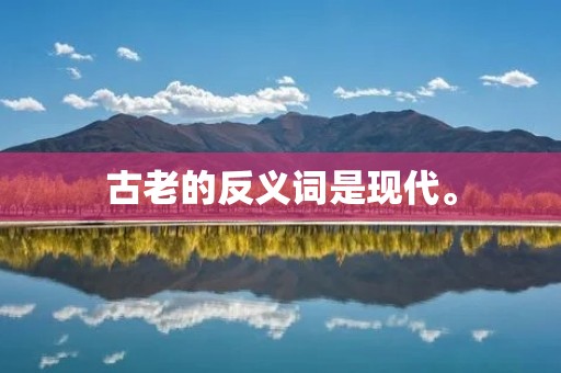 古老的反义词是现代。