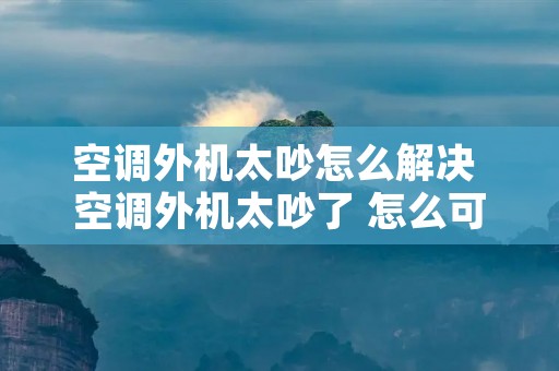 空调外机太吵怎么解决 空调外机太吵了 怎么可以搞坏 空调外机太吵怎么解决 空调外机太吵了 怎么可以搞坏