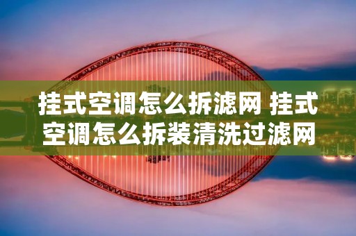挂式空调怎么拆滤网 挂式空调怎么拆装清洗过滤网视频