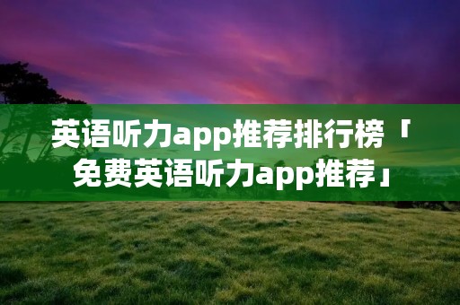 英语听力app推荐排行榜「免费英语听力app推荐」
