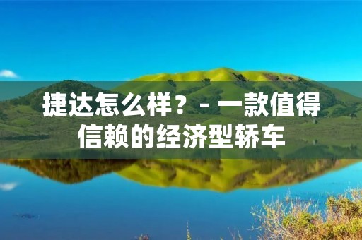 捷达怎么样?- 一款值得信赖的经济型轿车 捷达怎么样?- 一款值得信赖的经济型轿车