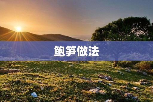 鲍笋做法：精致美食的独特魅力
