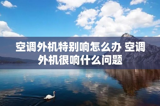 空调外机特别响怎么办 空调外机很响什么问题