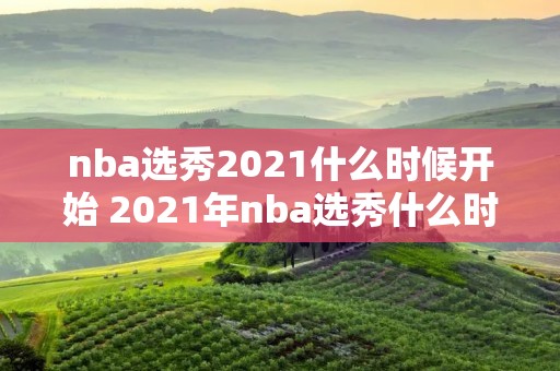 nba选秀2021什么时候开始 2021年nba选秀什么时候开始