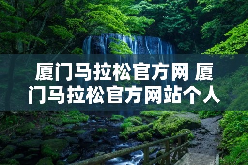 厦门马拉松官方网 厦门马拉松官方网站个人中心查询 厦门马拉松官方网 厦门马拉松官方网站个人中心查询