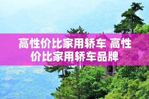 高性价比家用轿车 高性价比家用轿车品牌 高性价比家用轿车 高性价比家用轿车品牌