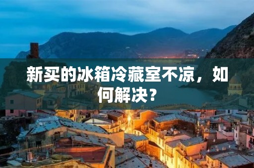 新买的冰箱冷藏室不凉，如何解决？