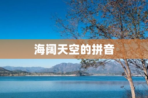 海阔天空的拼音：Hǎi kuò tiān kōng