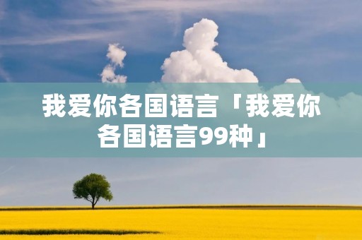 我爱你各国语言「我爱你各国语言99种」