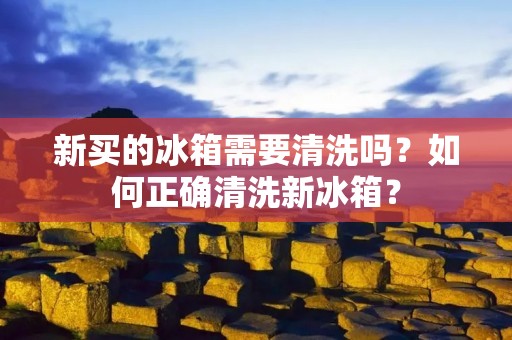 新买的冰箱需要清洗吗？如何正确清洗新冰箱？
