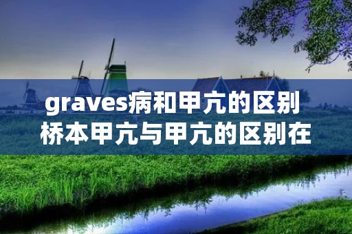 graves病和甲亢的区别 桥本甲亢与甲亢的区别在哪里 graves病和甲亢的区别 桥本甲亢与甲亢的区别在哪里
