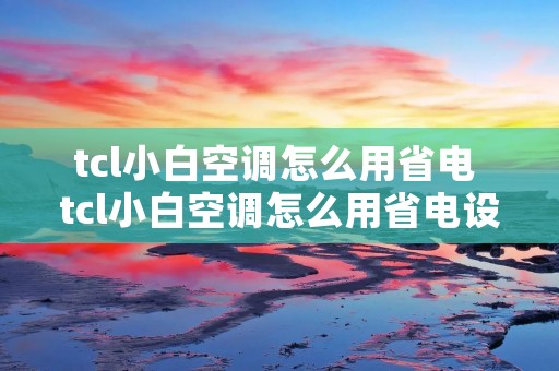 tcl小白空调怎么用省电 tcl小白空调怎么用省电设置 tcl小白空调怎么用省电 tcl小白空调怎么用省电设置