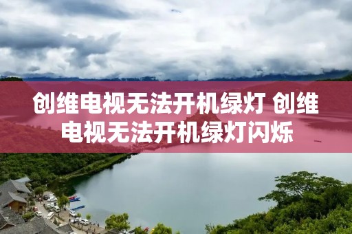 创维电视无法开机绿灯 创维电视无法开机绿灯闪烁 创维电视无法开机绿灯 创维电视无法开机绿灯闪烁