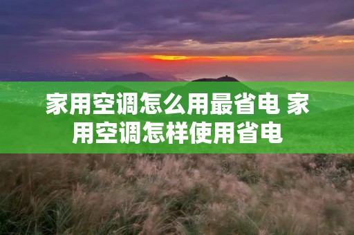 家用空调怎么用最省电 家用空调怎样使用省电