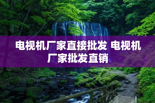电视机厂家直接批发 电视机厂家批发直销