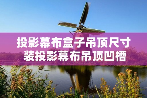投影幕布盒子吊顶尺寸 装投影幕布吊顶凹槽预留多宽