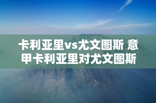 卡利亚里vs尤文图斯 意甲卡利亚里对尤文图斯