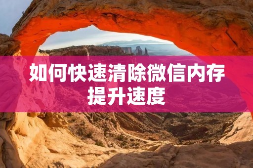 如何快速清除微信内存提升速度